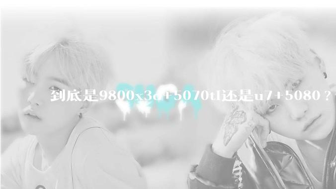 到底是9800x3d+5070ti还是u7+5080?