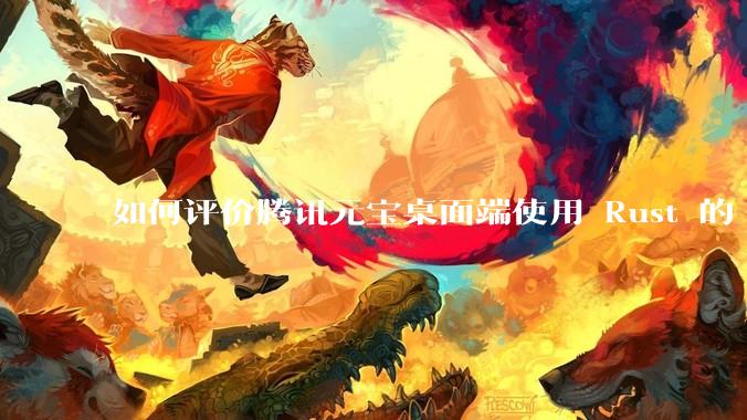如何评价腾讯元宝桌面端使用 Rust 的 Tauri 框架？