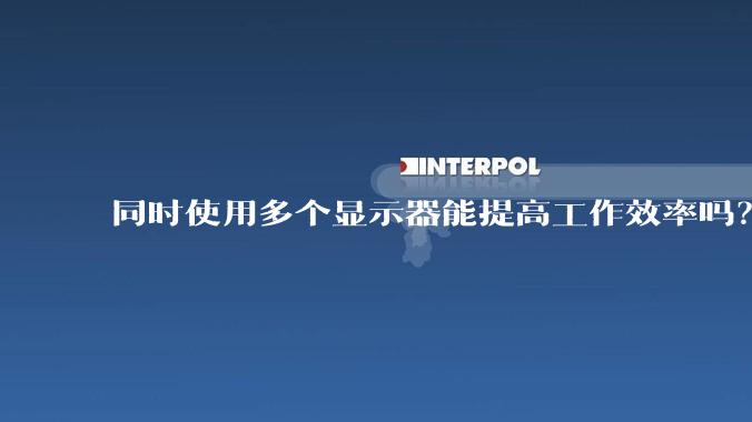 同时使用多个显示器能提高工作效率吗？