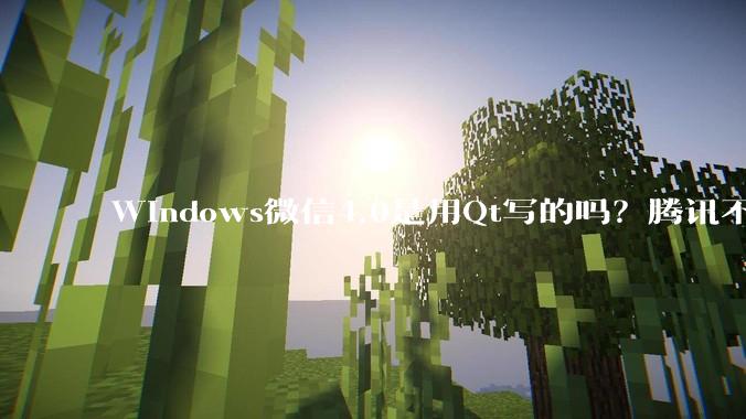 Windows微信4.0是用Qt写的吗？腾讯不是前脚才说Qt人才匮乏？