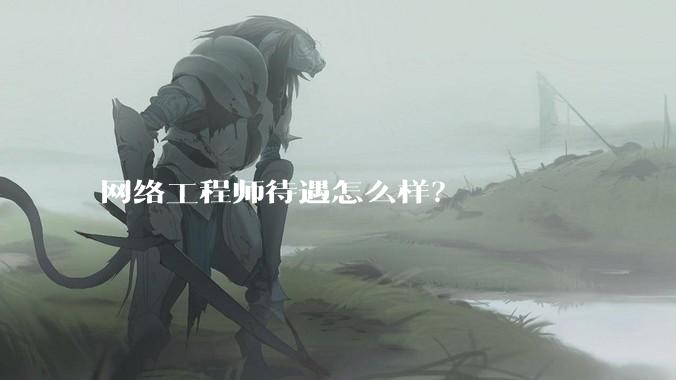 网络工程师待遇怎么样？