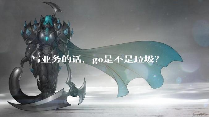 写业务的话，go是不是垃圾？