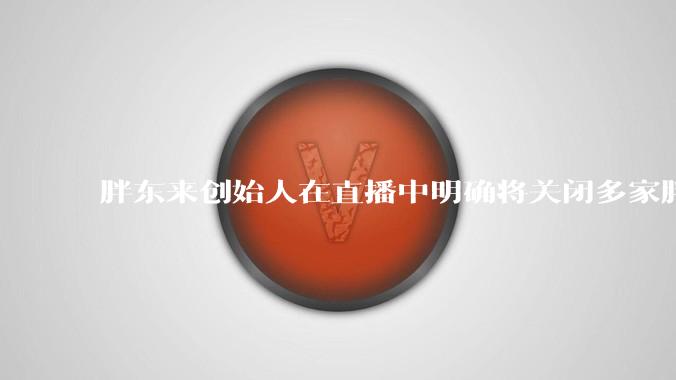 胖东来创始人在直播中明确将关闭多家胖东来门店，称因老店、小店的品质跟不上，如何看待这一经营策略？