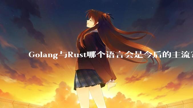 Golang与Rust哪个语言会是今后的主流？